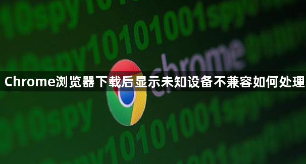 Chrome浏览器下载后显示未知设备不兼容如何处理1