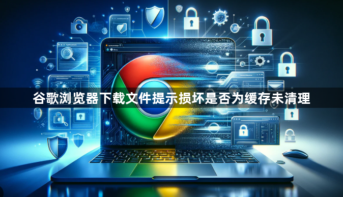 谷歌浏览器下载文件提示损坏是否为缓存未清理1