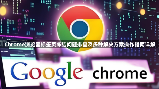 Chrome浏览器标签页冻结问题排查及多种解决方案操作指南详解1