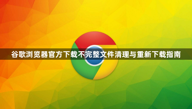 谷歌浏览器官方下载不完整文件清理与重新下载指南1