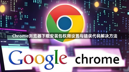 Chrome浏览器下载安装包权限设置与错误代码解决方法1