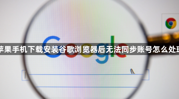苹果手机下载安装谷歌浏览器后无法同步账号怎么处理1