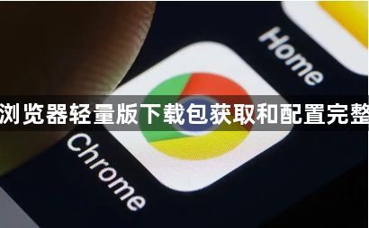 谷歌浏览器轻量版下载包获取和配置完整流程1