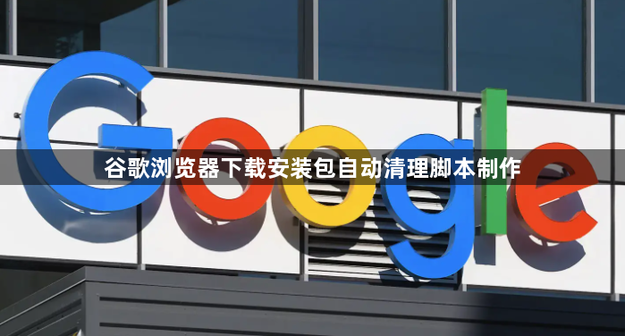 谷歌浏览器下载安装包自动清理脚本制作1