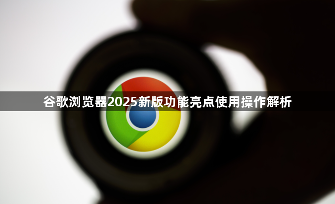 谷歌浏览器2025新版功能亮点使用操作解析1