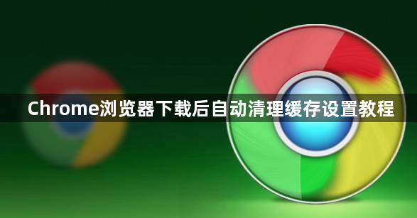 Chrome浏览器下载后自动清理缓存设置教程1