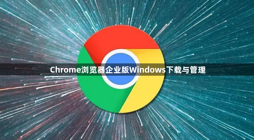 Chrome浏览器企业版Windows下载与管理1