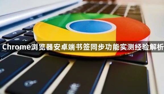 Chrome浏览器安卓端书签同步功能实测经验解析1