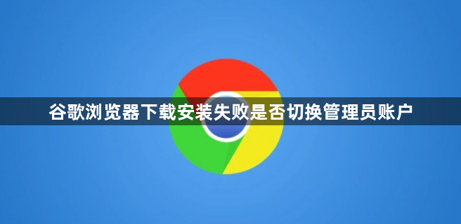 谷歌浏览器下载安装失败是否切换管理员账户1