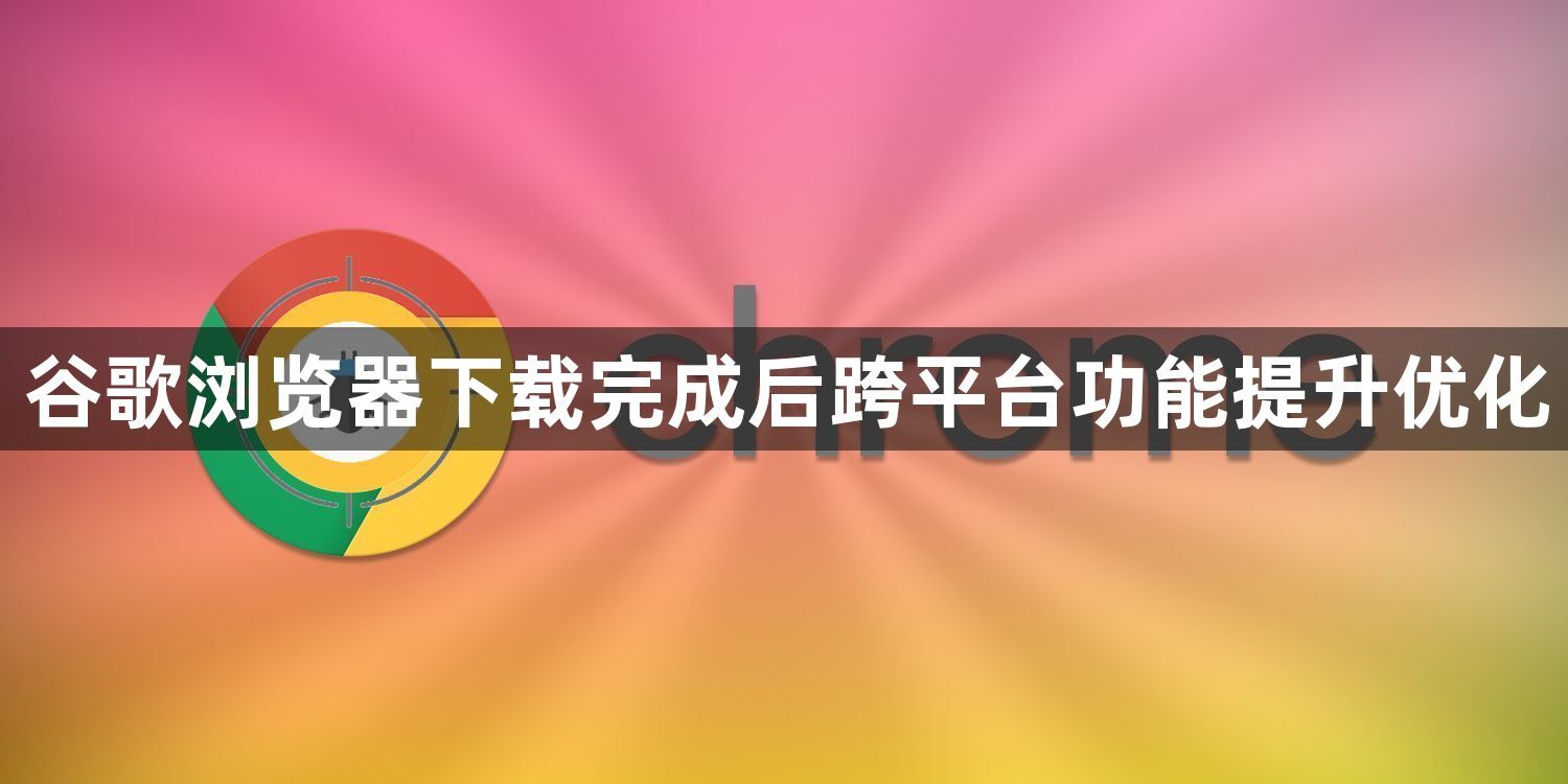 谷歌浏览器下载完成后跨平台功能提升优化1