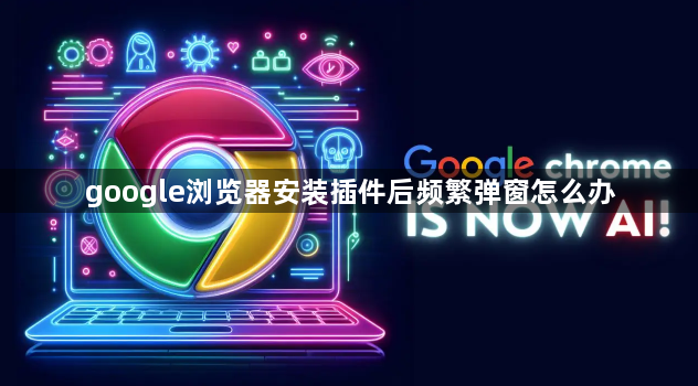 google浏览器安装插件后频繁弹窗怎么办1