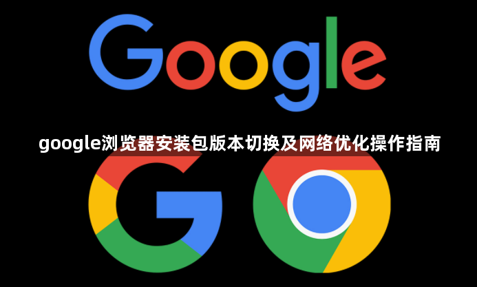 google浏览器安装包版本切换及网络优化操作指南1