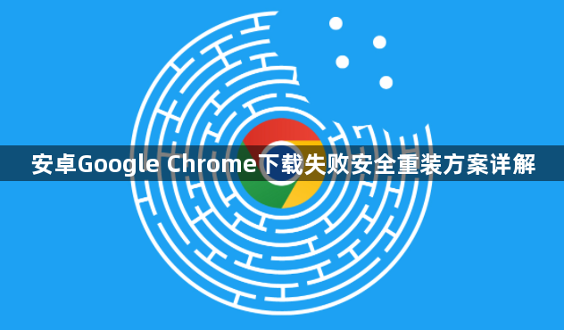 安卓Google Chrome下载失败安全重装方案详解1