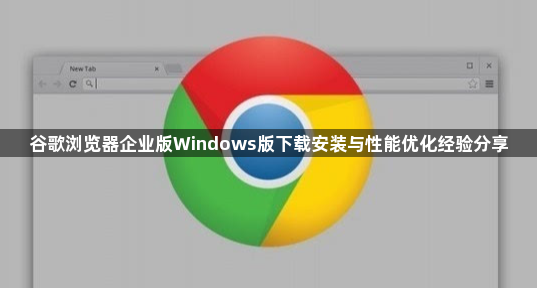 谷歌浏览器企业版Windows版下载安装与性能优化经验分享1