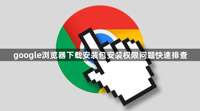 google浏览器下载安装包安装权限问题快速排查1