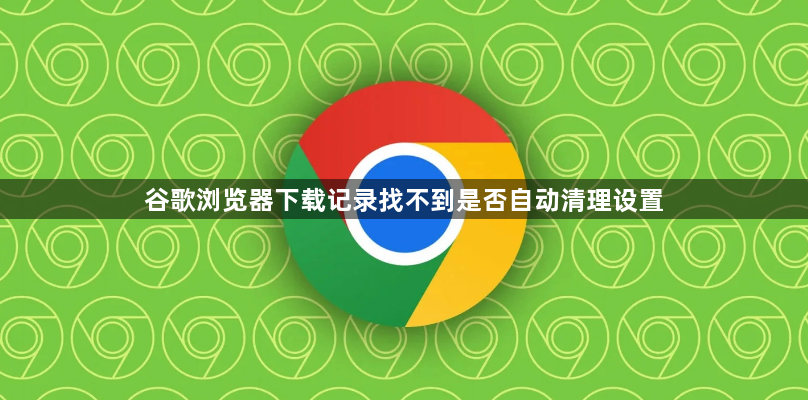 谷歌浏览器下载记录找不到是否自动清理设置1
