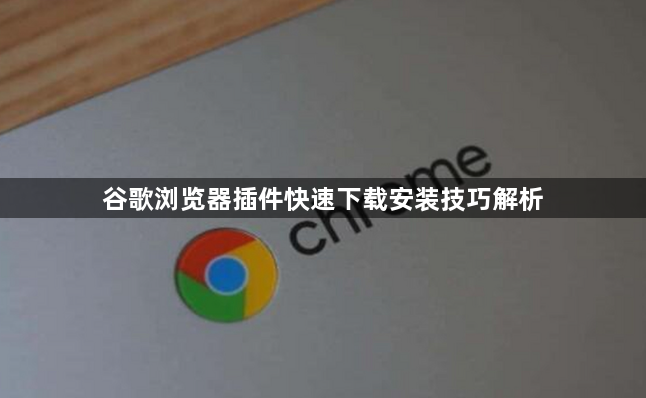 谷歌浏览器插件快速下载安装技巧解析1
