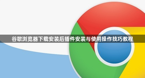 谷歌浏览器下载安装后插件安装与使用操作技巧教程1