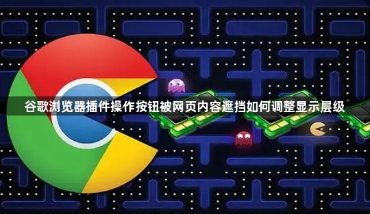 谷歌浏览器插件操作按钮被网页内容遮挡如何调整显示层级1
