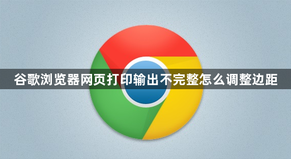 谷歌浏览器网页打印输出不完整怎么调整边距1
