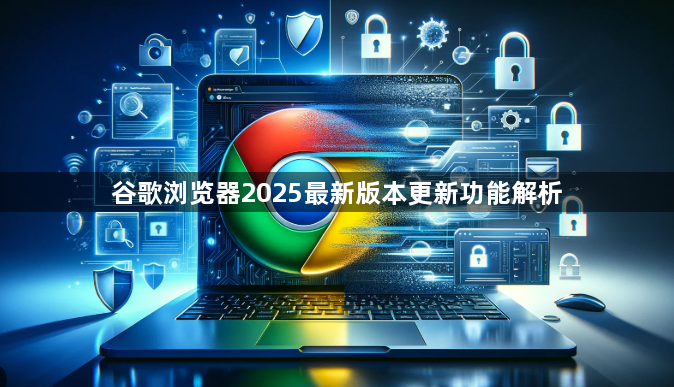 谷歌浏览器2025最新版本更新功能解析1