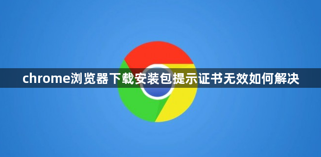 chrome浏览器下载安装包提示证书无效如何解决1
