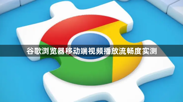 谷歌浏览器移动端视频播放流畅度实测1