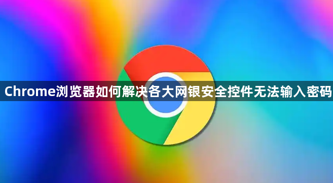 Chrome浏览器如何解决各大网银安全控件无法输入密码1
