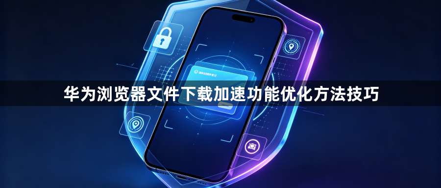 华为浏览器文件下载加速功能优化方法技巧1