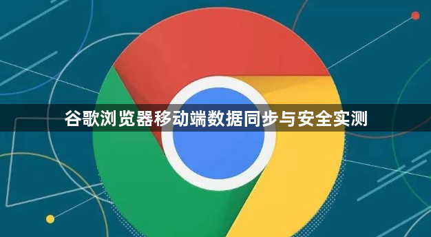 谷歌浏览器移动端数据同步与安全实测1