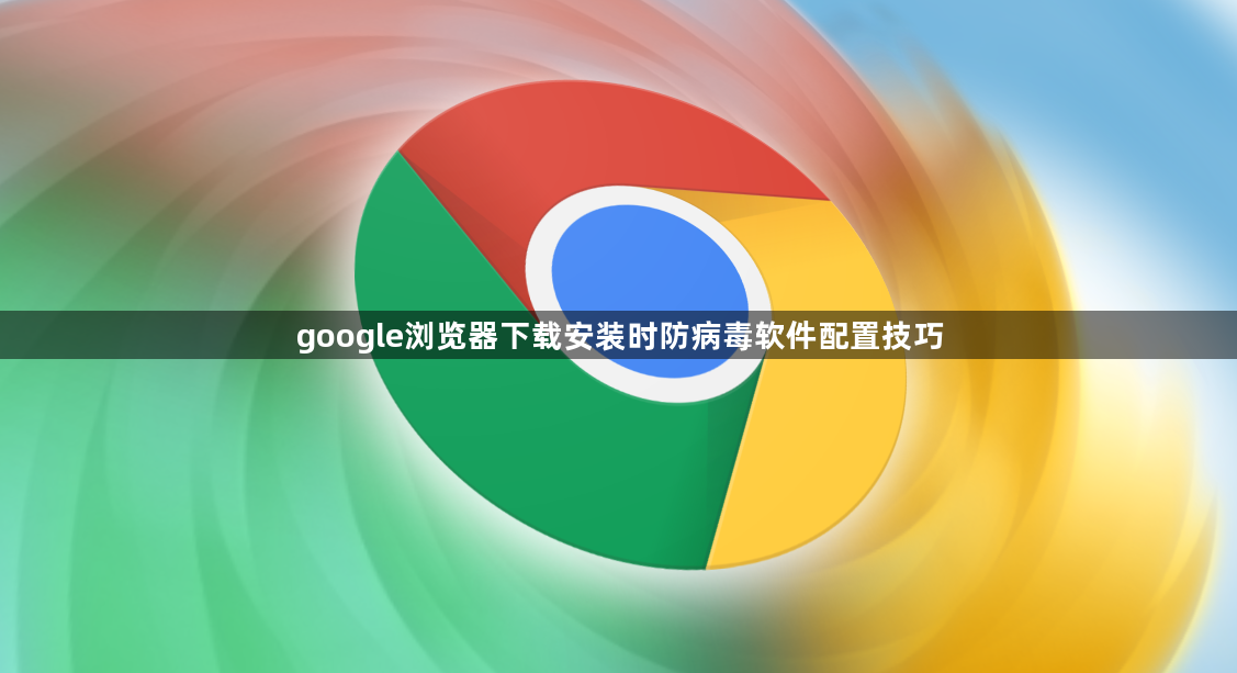 google浏览器下载安装时防病毒软件配置技巧1