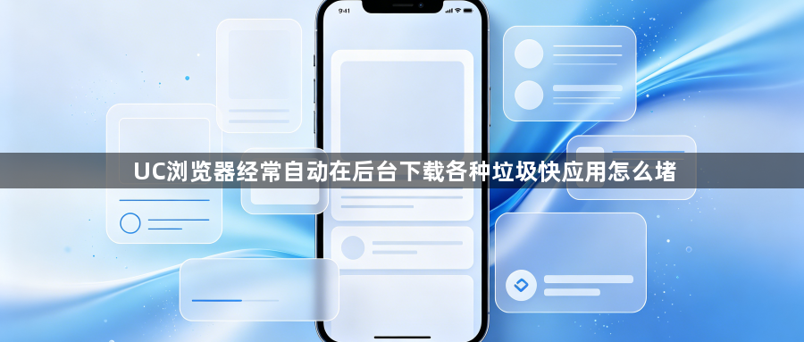 UC浏览器经常自动在后台下载各种垃圾快应用怎么堵1