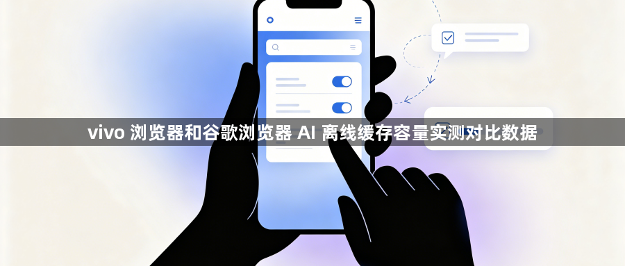vivo 浏览器和谷歌浏览器 AI 离线缓存容量实测对比数据1