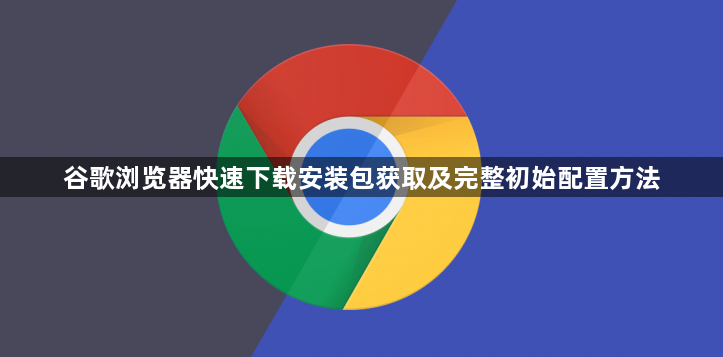 谷歌浏览器快速下载安装包获取及完整初始配置方法1