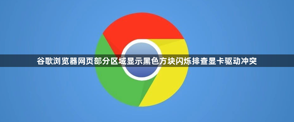 谷歌浏览器网页部分区域显示黑色方块闪烁排查显卡驱动冲突1