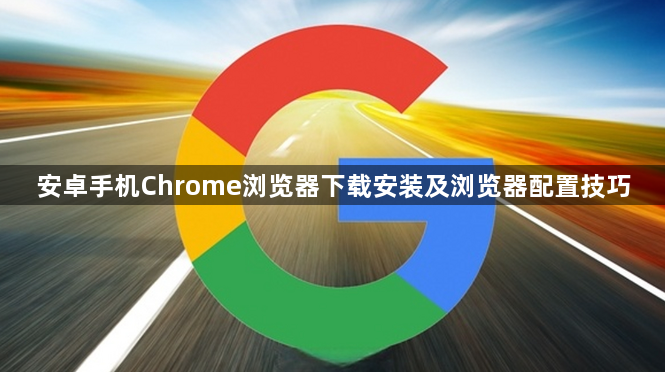 安卓手机Chrome浏览器下载安装及浏览器配置技巧1