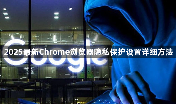 2025最新Chrome浏览器隐私保护设置详细方法1