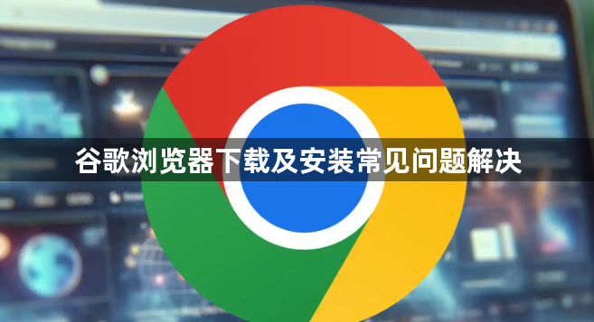 谷歌浏览器下载及安装常见问题解决1