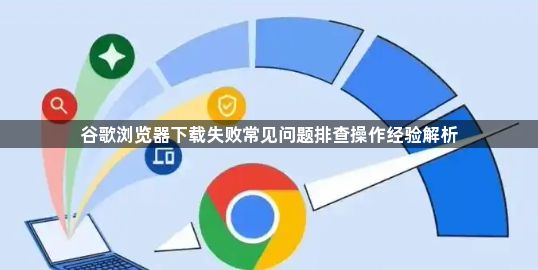 谷歌浏览器下载失败常见问题排查操作经验解析1