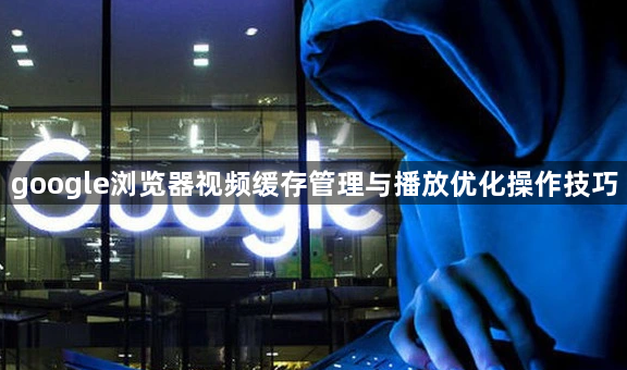 google浏览器视频缓存管理与播放优化操作技巧1