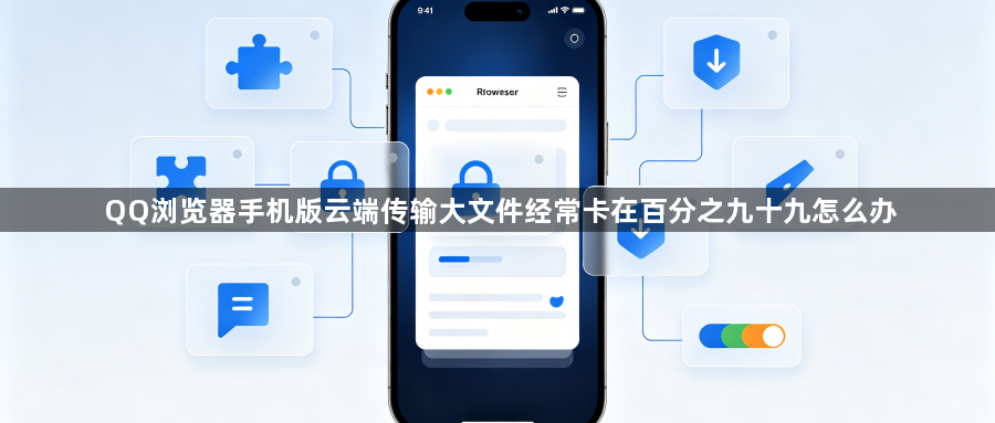 QQ浏览器手机版云端传输大文件经常卡在百分之九十九怎么办1