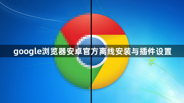 google浏览器安卓官方离线安装与插件设置1