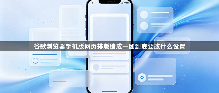 谷歌浏览器手机版网页排版缩成一团到底要改什么设置1