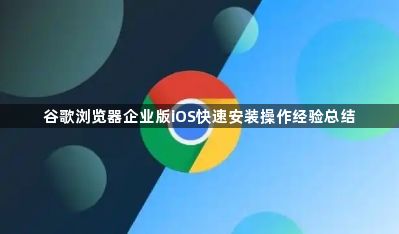 谷歌浏览器企业版iOS快速安装操作经验总结1