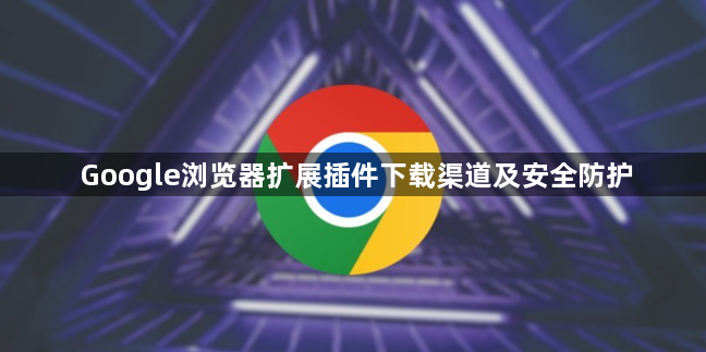 Google浏览器扩展插件下载渠道及安全防护1
