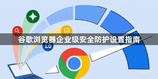谷歌浏览器企业级安全防护设置指南1