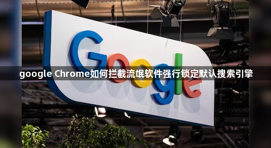 google Chrome如何拦截流氓软件强行锁定默认搜索引擎1