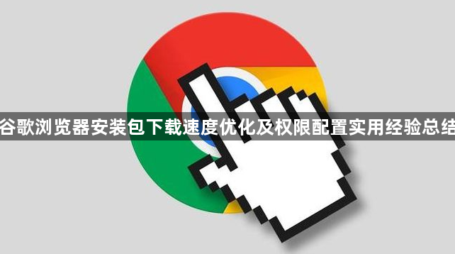 谷歌浏览器安装包下载速度优化及权限配置实用经验总结1