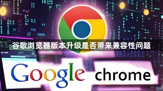 谷歌浏览器版本升级是否带来兼容性问题1