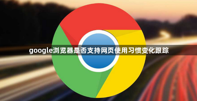 google浏览器是否支持网页使用习惯变化跟踪1